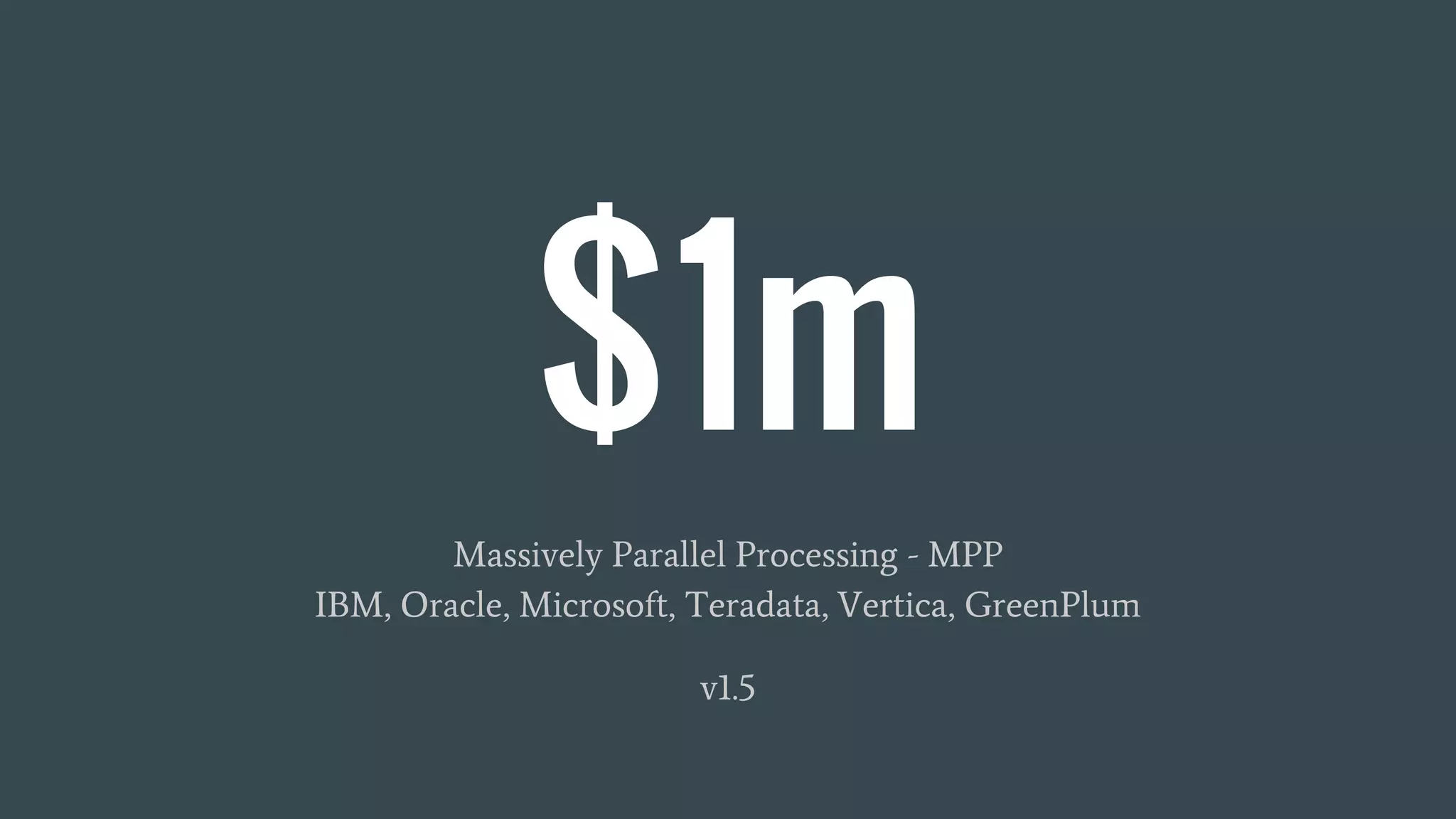 $1m
Massively Parallel Processing - MPP
IBM, Oracle, Microsoft, Teradata, Vertica, GreenPlum
v1.5
 