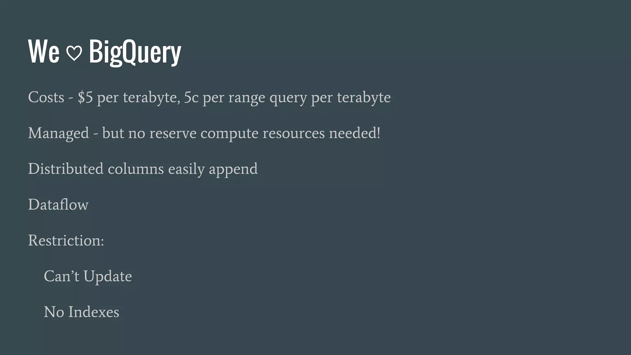 We ♡ BigQuery
Costs - $5 per terabyte, 5c per range query per terabyte
Managed - but no reserve compute resources needed!
Distributed columns easily append
Dataflow
Restriction:
Can’t Update
No Indexes
 