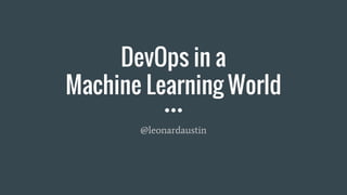 DevOps in a
Machine Learning World
@leonardaustin
 