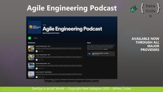 DevOps in an IoT World – Copyright Pete Gallagher 2020 – @Pete_Codes
Agile Engineering Podcast
AVAILABLE NOW
THROUGH ALL
MAJOR
PROVIDERS
https://agileengineeringpodcast.com/
 