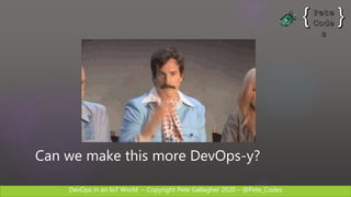 DevOps in an IoT World – Copyright Pete Gallagher 2020 – @Pete_Codes
Can we make this more DevOps-y?
 