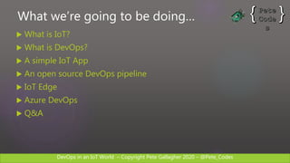DevOps in an IoT World – Copyright Pete Gallagher 2020 – @Pete_Codes
What we’re going to be doing…
 What is IoT?
 What is DevOps?
 A simple IoT App
 An open source DevOps pipeline
 IoT Edge
 Azure DevOps
 Q&A
 