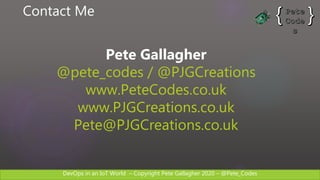 DevOps in an IoT World – Copyright Pete Gallagher 2020 – @Pete_Codes
Contact Me
Pete Gallagher
@pete_codes / @PJGCreations
www.PeteCodes.co.uk
www.PJGCreations.co.uk
Pete@PJGCreations.co.uk
 