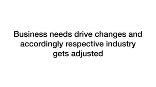Business needs drive changes and
accordingly respective industry
gets adjusted
 