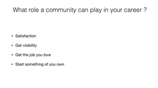 What role a community can play in your career ?
• Satisfaction

• Get visibility 

• Get the job you love

• Start something of you own
 