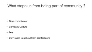 What stops us from being part of community ?
• Time commitment

• Company Culture 

• Fear

• Don’t want to get out from comfort zone
 