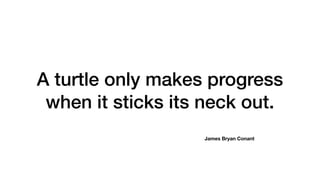 A turtle only makes progress
when it sticks its neck out.
James Bryan Conant
 