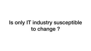 Is only IT industry susceptible
to change ?
 