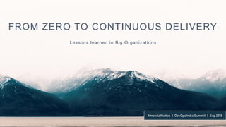 Lessons learned in Big Organizations
FROM ZERO TO CONTINUOUS DELIVERY
Amanda Mattos | DevOps India Summit | Sep 2018
 