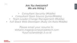 PAGE47
DEVOPS
INDONESIA
Are You Awesome?Are You Awesome?
We are Hiring !We are Hiring !
• Consultant Security (Middle)
• Consultant Open Source (Junior/Middle)
• Team Leader-Change Management (Middle)
• Full Stack Web Developer (Ruby On Rails-Middle)
Please email your resume to
Voltaire.mage@computradetech.com
Yusuf.sutandar@i-3.co.id
 