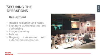 PAGE26
DEVOPS
INDONESIA
SECURING THESECURING THE
OPERATIONSOPERATIONS
Deployment
● Trusted registries and repos
● Signature authenticating and
authorizing
● Image scanning
● Policies
● Ongoing assessment with
automated remediation
 