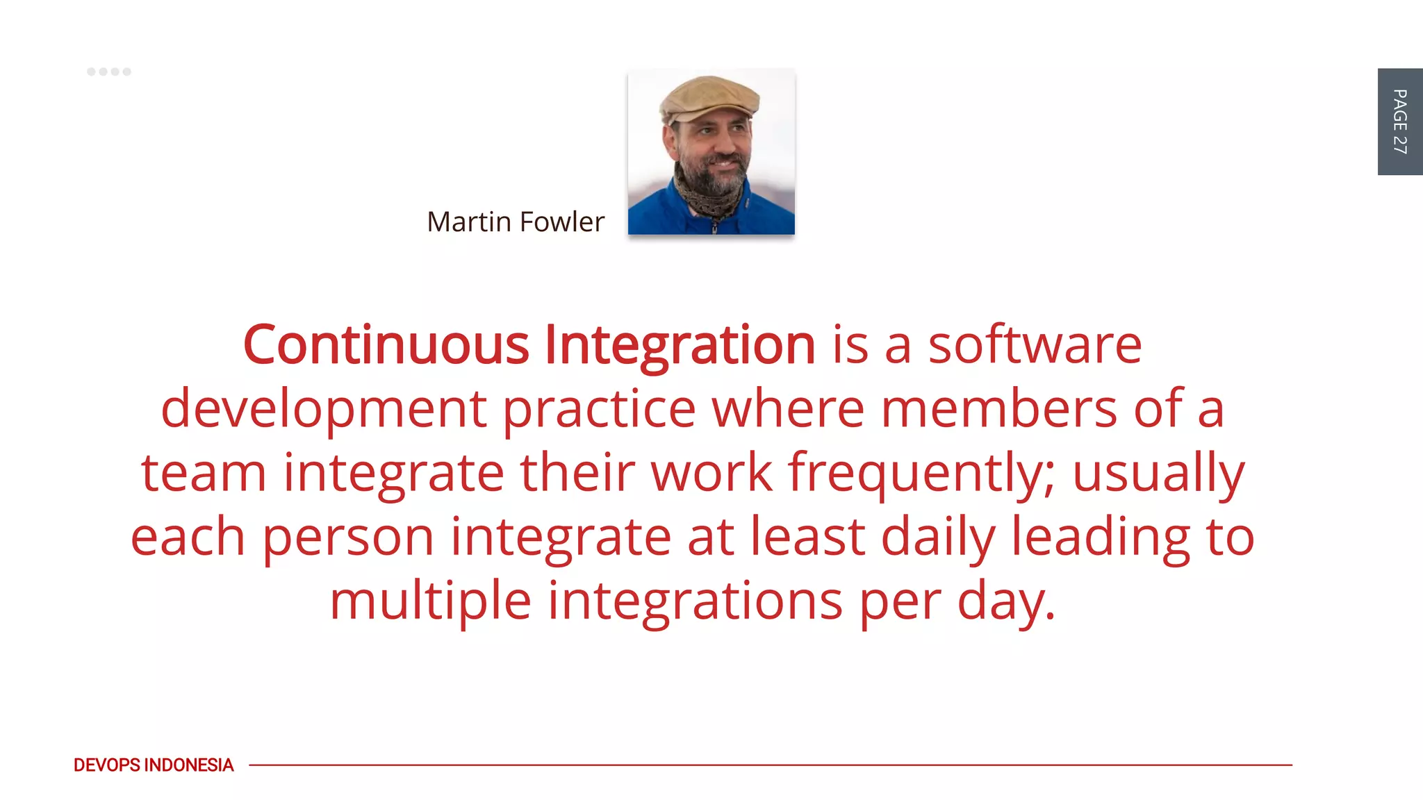 PAGE27
DEVOPS INDONESIA
Continuous Integration is a software
development practice where members of a
team integrate their work frequently; usually
each person integrate at least daily leading to
multiple integrations per day.
Martin Fowler
 