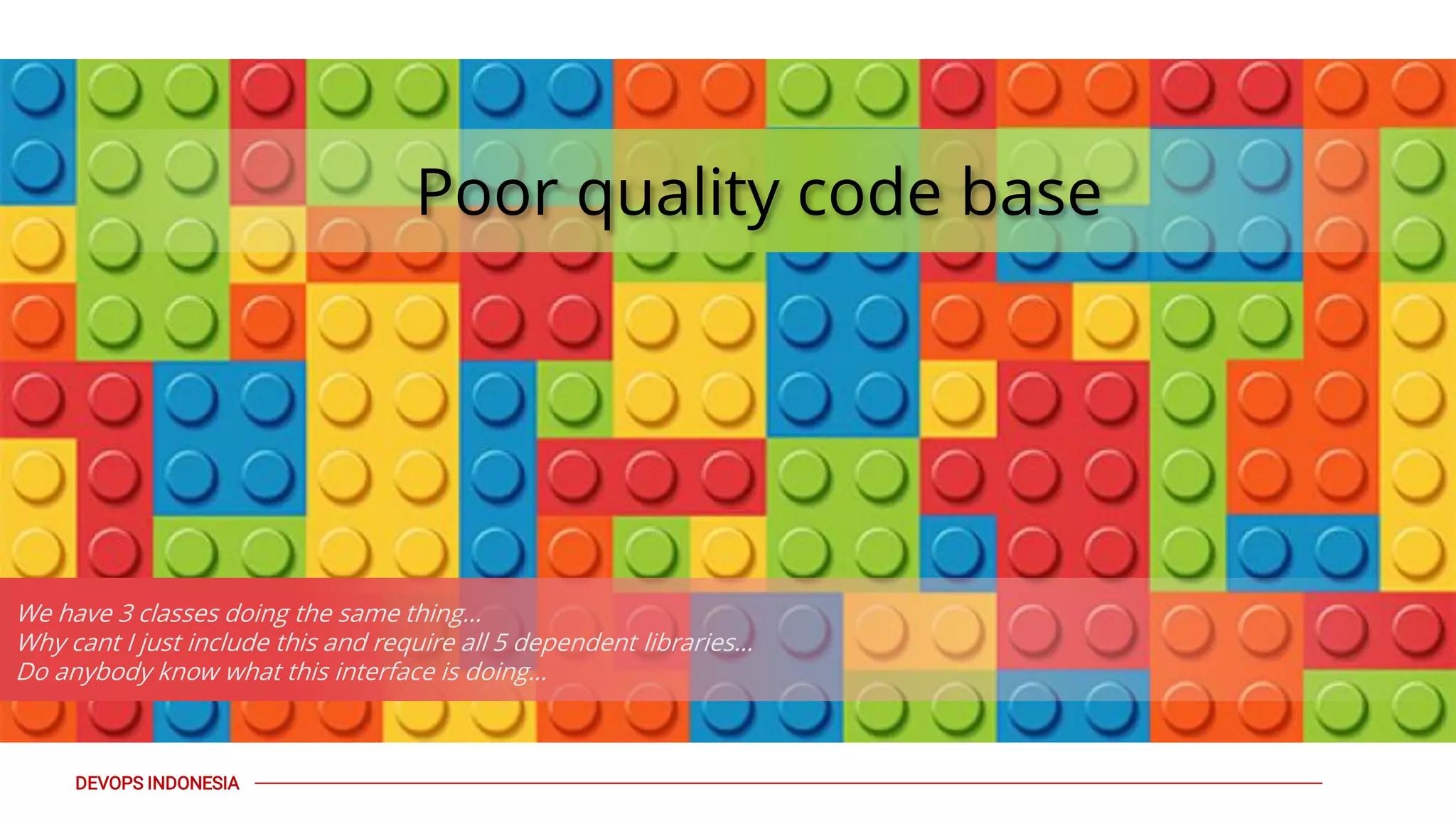 PAGE30
DEVOPS INDONESIA
Poor quality code base
We have 3 classes doing the same thing…
Why cant I just include this and require all 5 dependent libraries…
Do anybody know what this interface is doing…
 