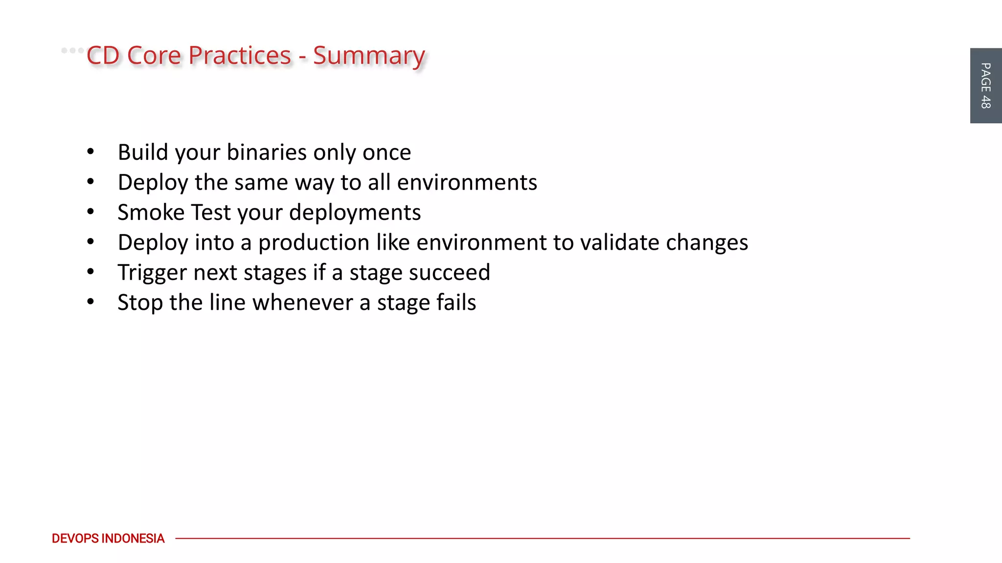 PAGE48
DEVOPS INDONESIA
CD Core Practices - Summary
• Build your binaries only once
• Deploy the same way to all environments
• Smoke Test your deployments
• Deploy into a production like environment to validate changes
• Trigger next stages if a stage succeed
• Stop the line whenever a stage fails
 