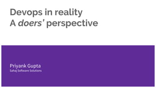 Devops in reality
A doers’ perspective
Priyank Gupta
Sahaj Software Solutions
 