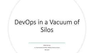 DevOps in a Vacuum of
Silos
Kellyn Gorman
Sr. Cloud Solution Architect, SME for Oracle on Azure
Microsoft
 