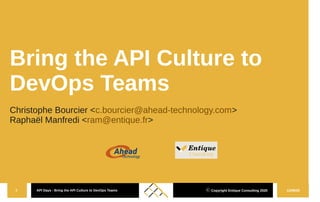 12/08/20API Days - Bring the API Culture to DevOps Teams1 ⓒ Copyright Entique Consulting 2020
Bring the API Culture to
DevOps Teams
Christophe Bourcier <c.bourcier@ahead-technology.com>
Raphaël Manfredi <ram@entique.fr>
 