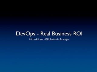 DevOps - Real Business ROI
     Michael Rowe - IBM Rational - Strategist
 