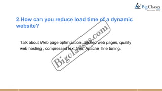 2.How can you reduce load time of a dynamic
website?
Talk about Web page optimization, cached web pages, quality
web hosting , compressed text files, Apache fine tuning.
 