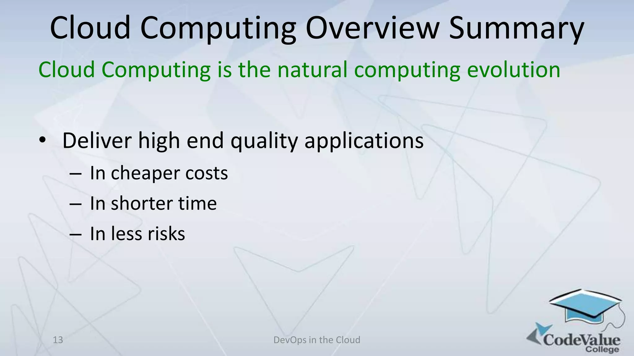 Cloud Computing Overview Summary
Cloud Computing is the natural computing evolution
• Deliver high end quality applications
– In cheaper costs
– In shorter time
– In less risks

13

DevOps in the Cloud

 