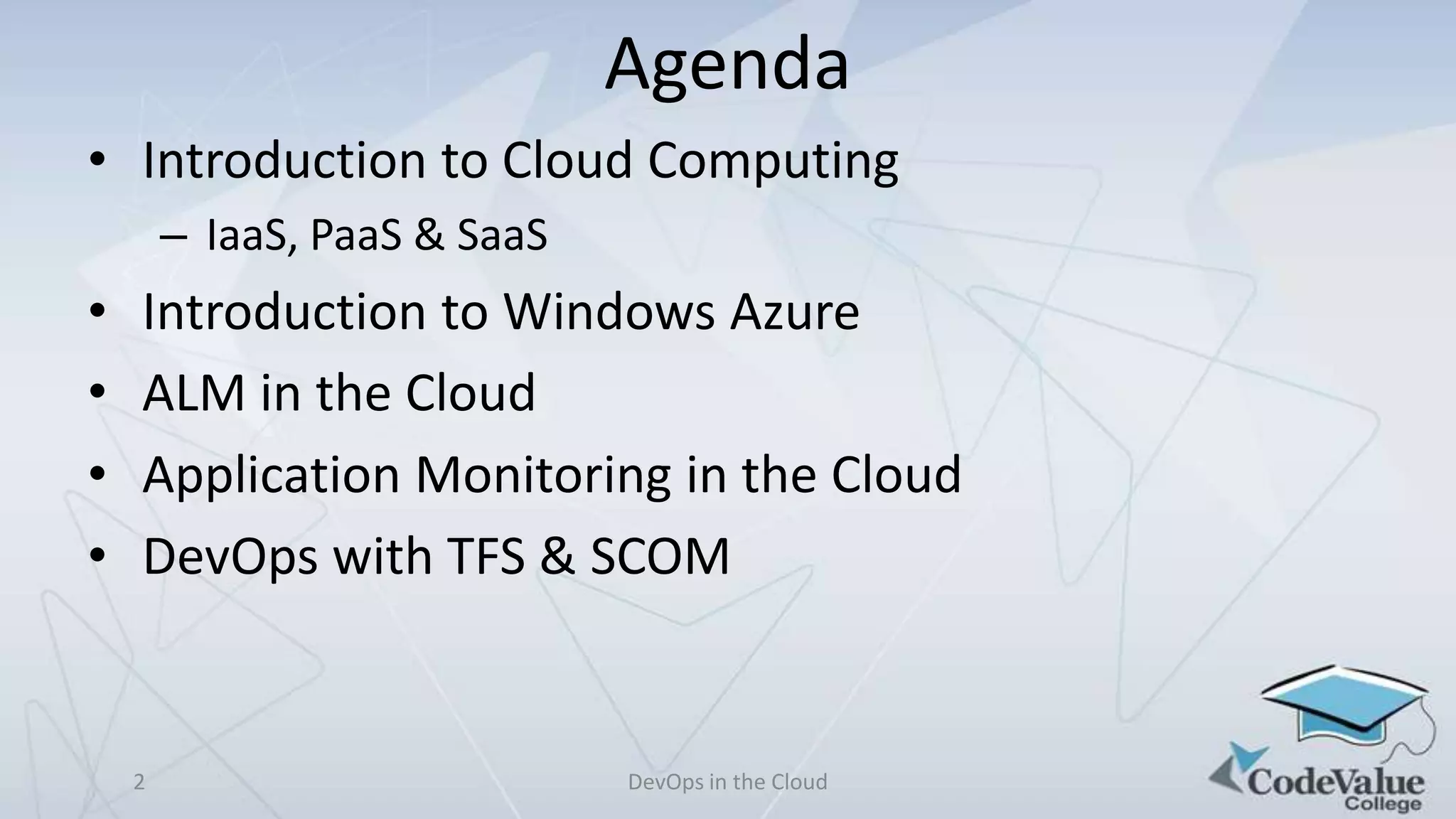 Agenda
• Introduction to Cloud Computing
– IaaS, PaaS & SaaS

•
•
•
•

Introduction to Windows Azure
ALM in the Cloud
Application Monitoring in the Cloud
DevOps with TFS & SCOM

2

DevOps in the Cloud

 