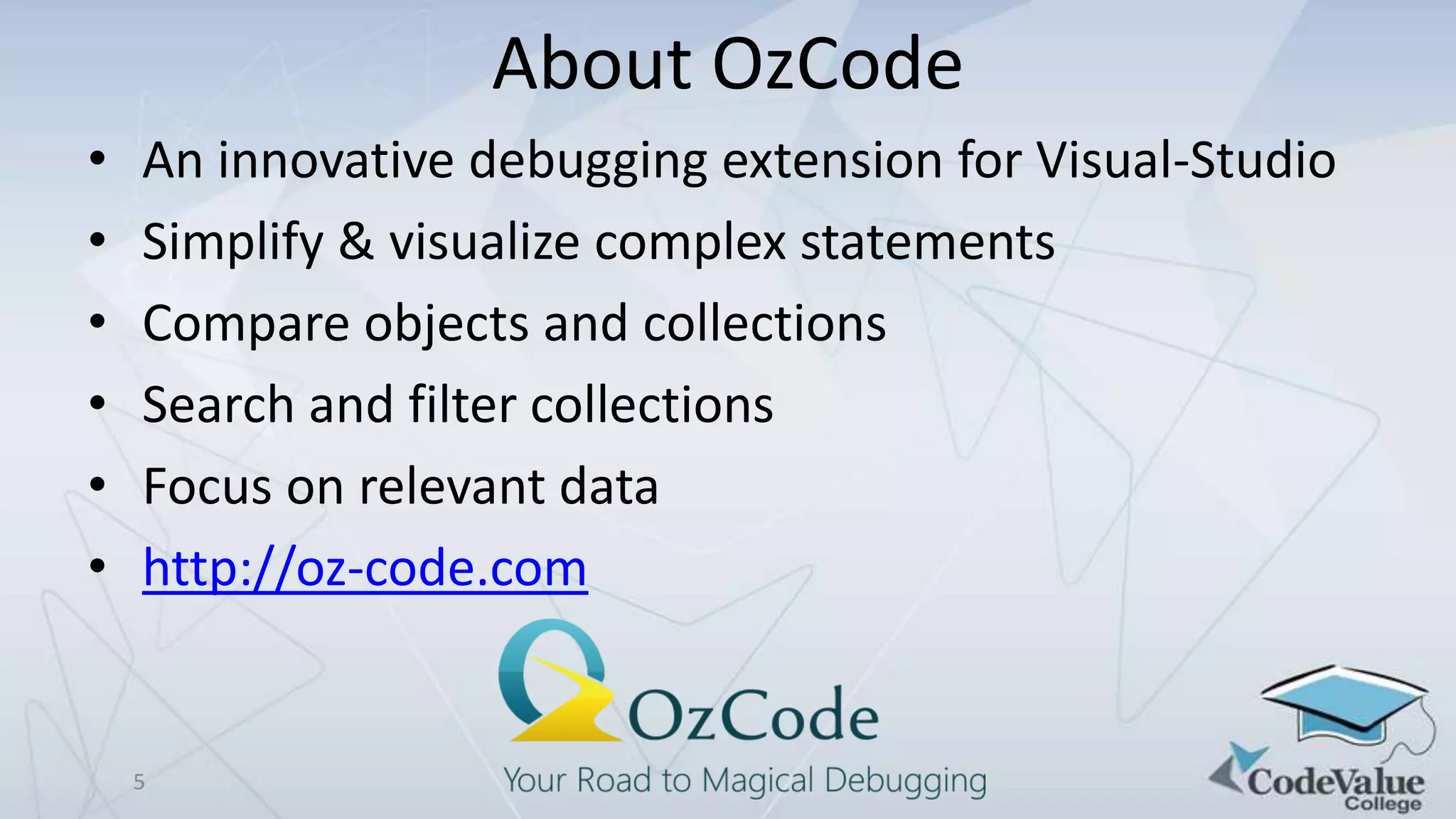 About OzCode
•
•
•
•
•
•

An innovative debugging extension for Visual-Studio
Simplify & visualize complex statements
Compare objects and collections
Search and filter collections
Focus on relevant data
http://oz-code.com

5

 