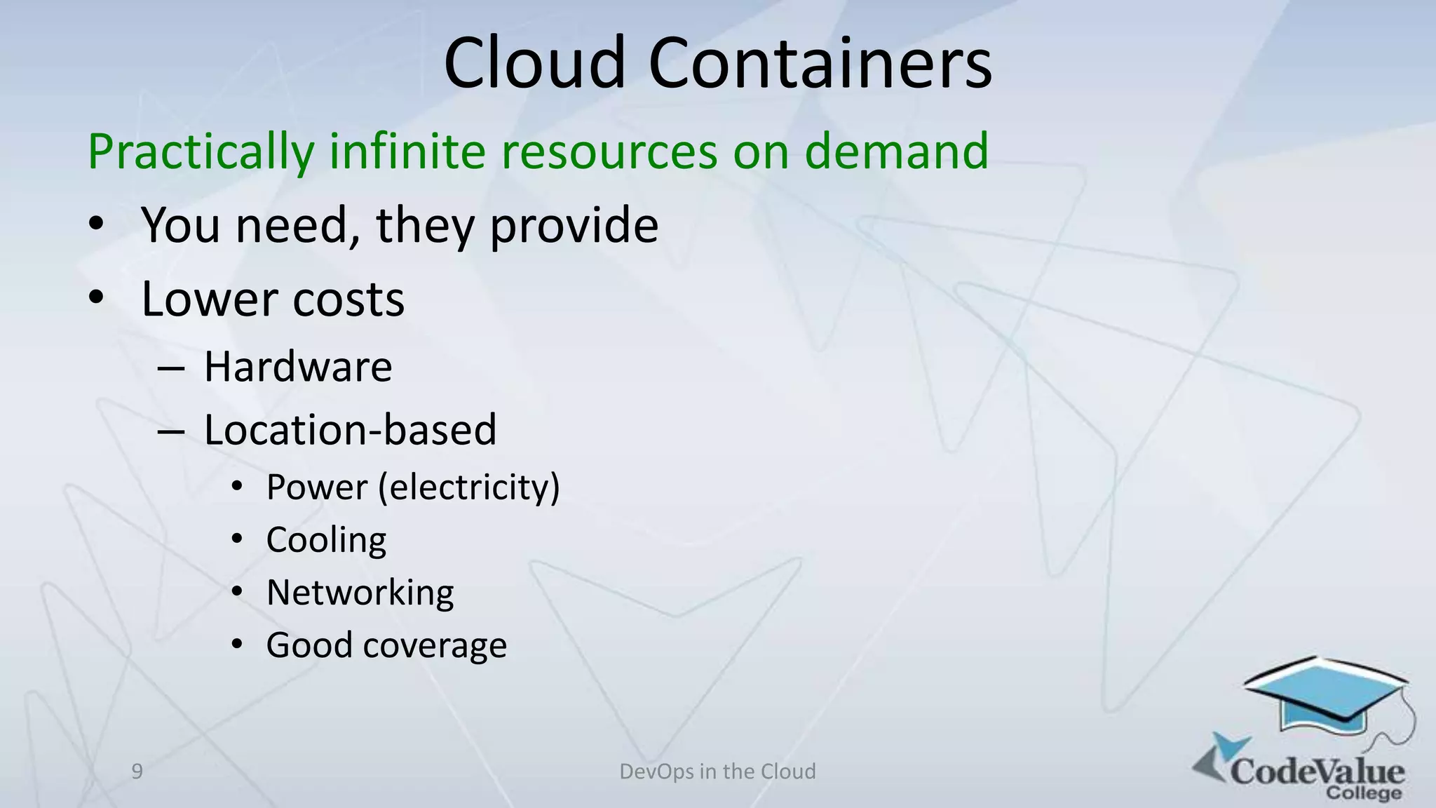 Cloud Containers
Practically infinite resources on demand
• You need, they provide
• Lower costs
– Hardware
– Location-based
•
•
•
•
9

Power (electricity)
Cooling
Networking
Good coverage
DevOps in the Cloud

 