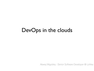 DevOps in the clouds	


Alexey Migutsky : Senior Software Developer @ Lohika

 
