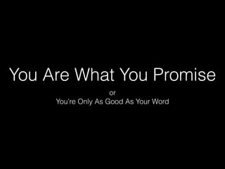 You Are What You Promise
or
You’re Only As Good As Your Word

 