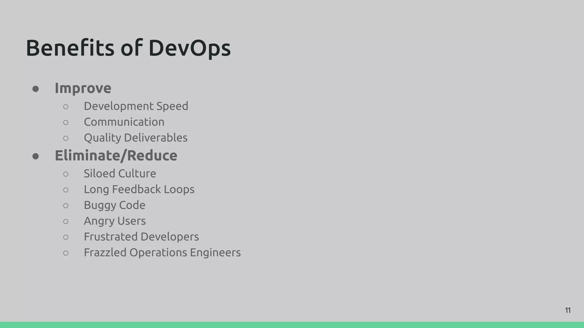 Beneﬁts of DevOps
● Improve
○ Development Speed
○ Communication
○ Quality Deliverables
● Eliminate/Reduce
○ Siloed Culture
○ Long Feedback Loops
○ Buggy Code
○ Angry Users
○ Frustrated Developers
○ Frazzled Operations Engineers
11
 