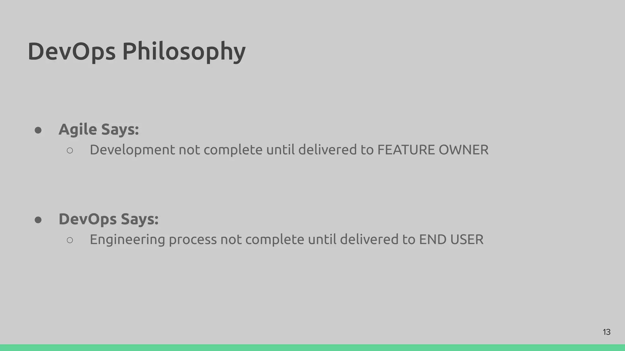 DevOps Philosophy
● Agile Says:
○ Development not complete until delivered to FEATURE OWNER
● DevOps Says:
○ Engineering process not complete until delivered to END USER
13
 