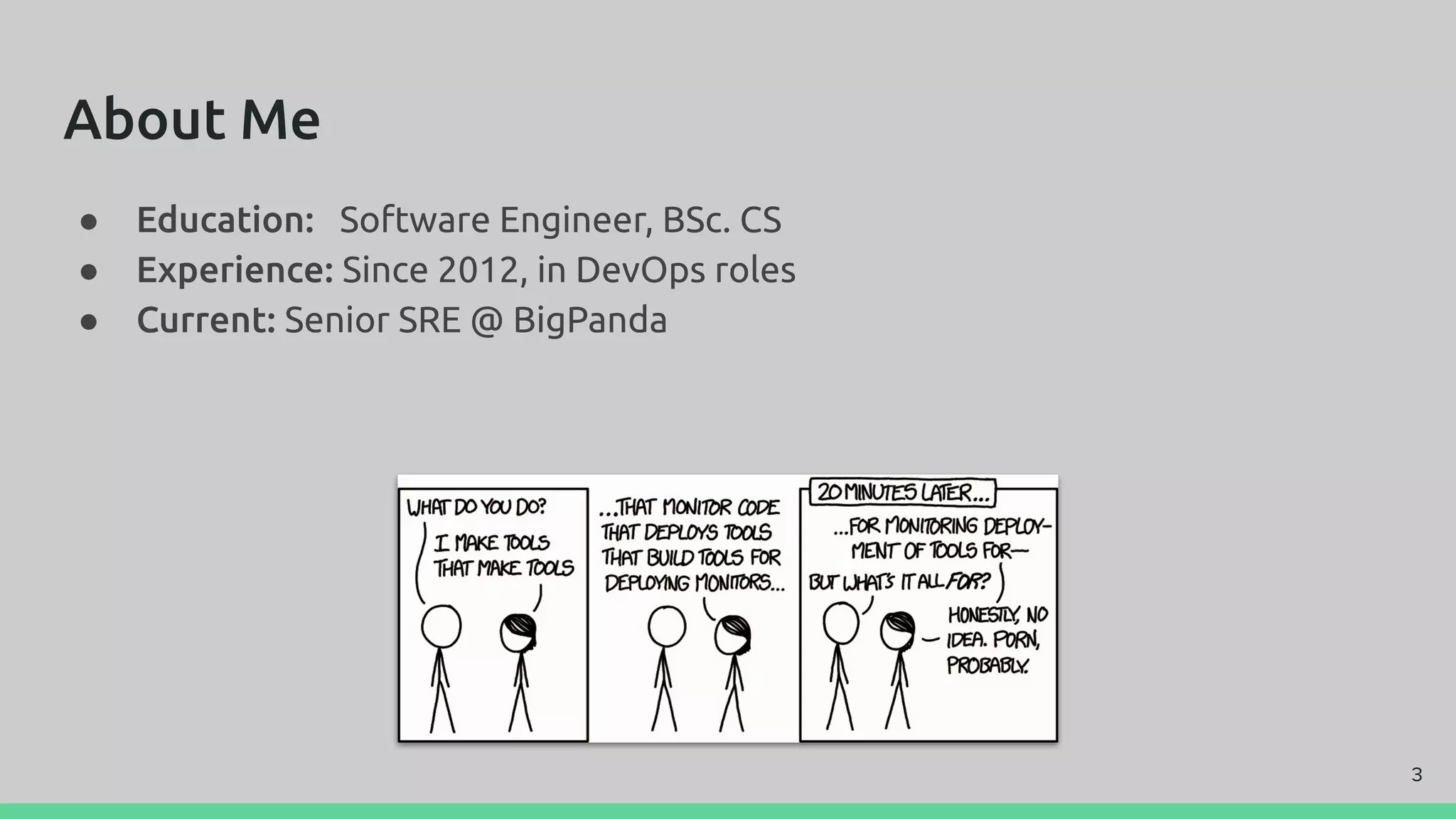 About Me
● Education: Software Engineer, BSc. CS
● Experience: Since 2012, in DevOps roles
● Current: Senior SRE @ BigPanda
3
 