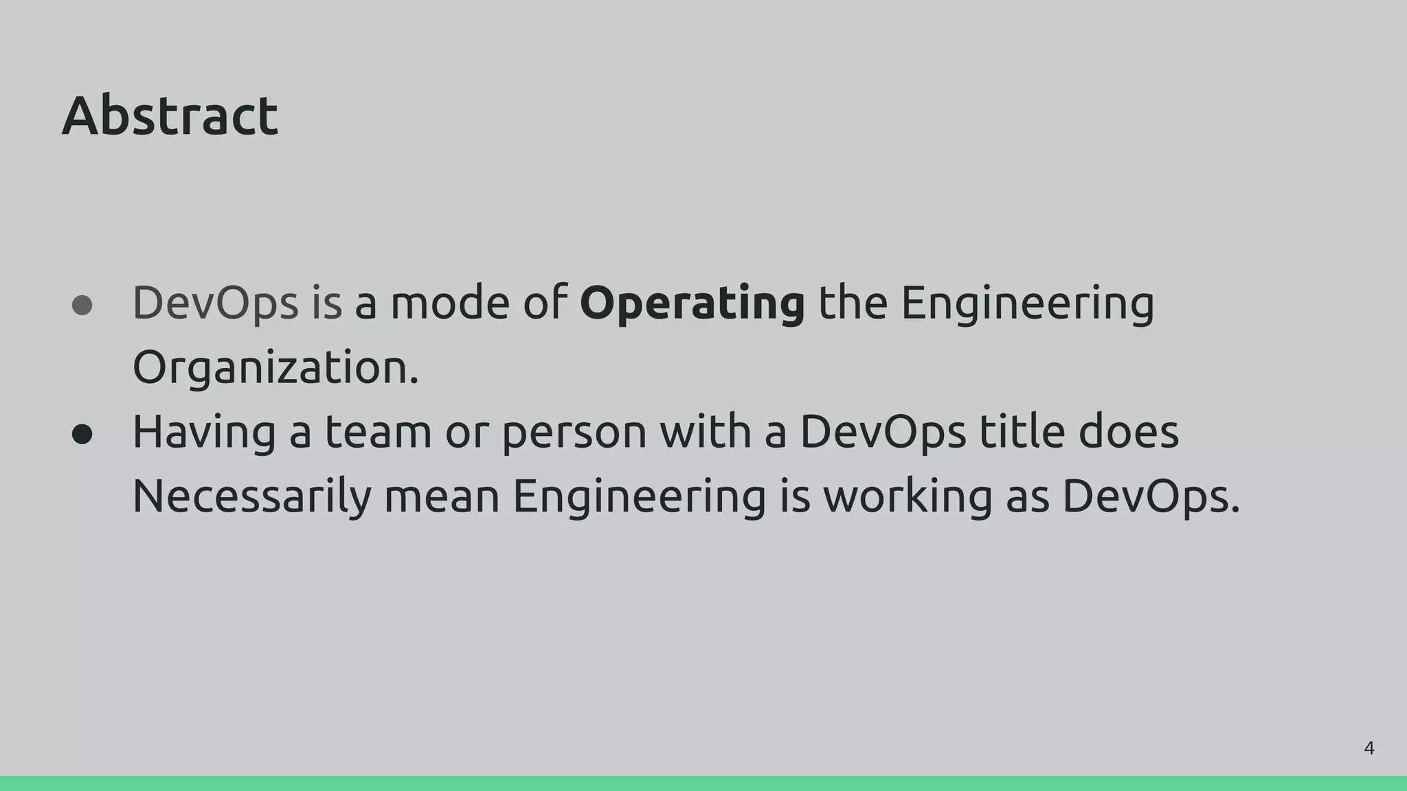 Abstract
● DevOps is a mode of Operating the Engineering
Organization.
● Having a team or person with a DevOps title does
Necessarily mean Engineering is working as DevOps.
4
 