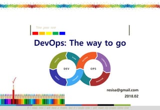 If I sleep now I will have a dream, but if I study now I will make my dream come true …
Time goes now
resisa@gmail.com
2018.02
DevOps: The way to go
 