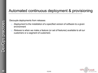 42
Automated continuous deployment & provisioning
Decouple deployments from releases
 Deployment is the installation of a specified version of software to a given
environment
 Release is when we make a feature (or set of features) available to all our
customers or a segment of customers
© 2018
DevOpspractices
 