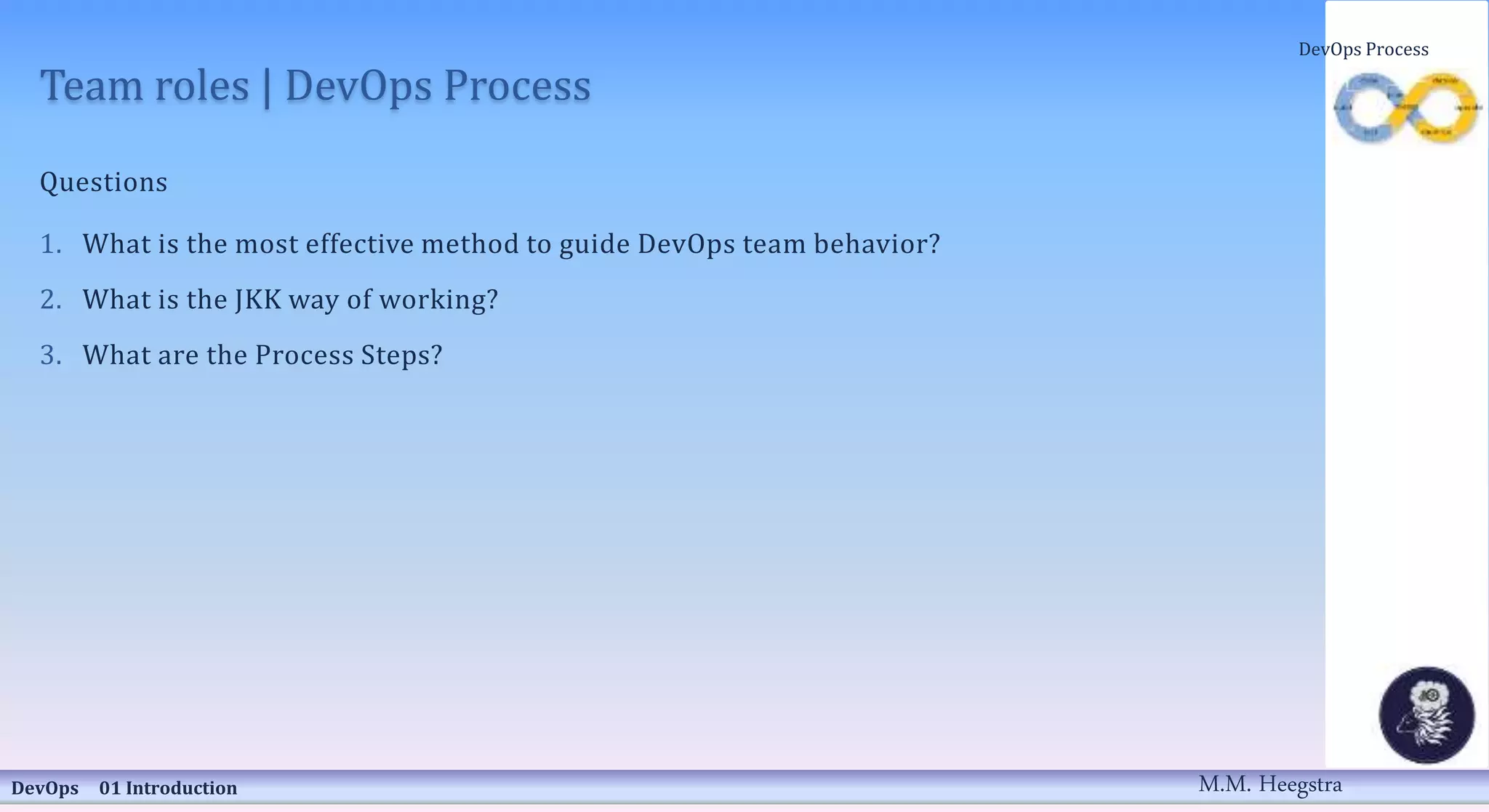 Team roles | DevOps Process
Questions
1. What is the most effective method to guide DevOps team behavior?
2. What is the JKK way of working?
3. What are the Process Steps?
DevOps 01 Introduction
DevOps Process
M.M. Heegstra
 