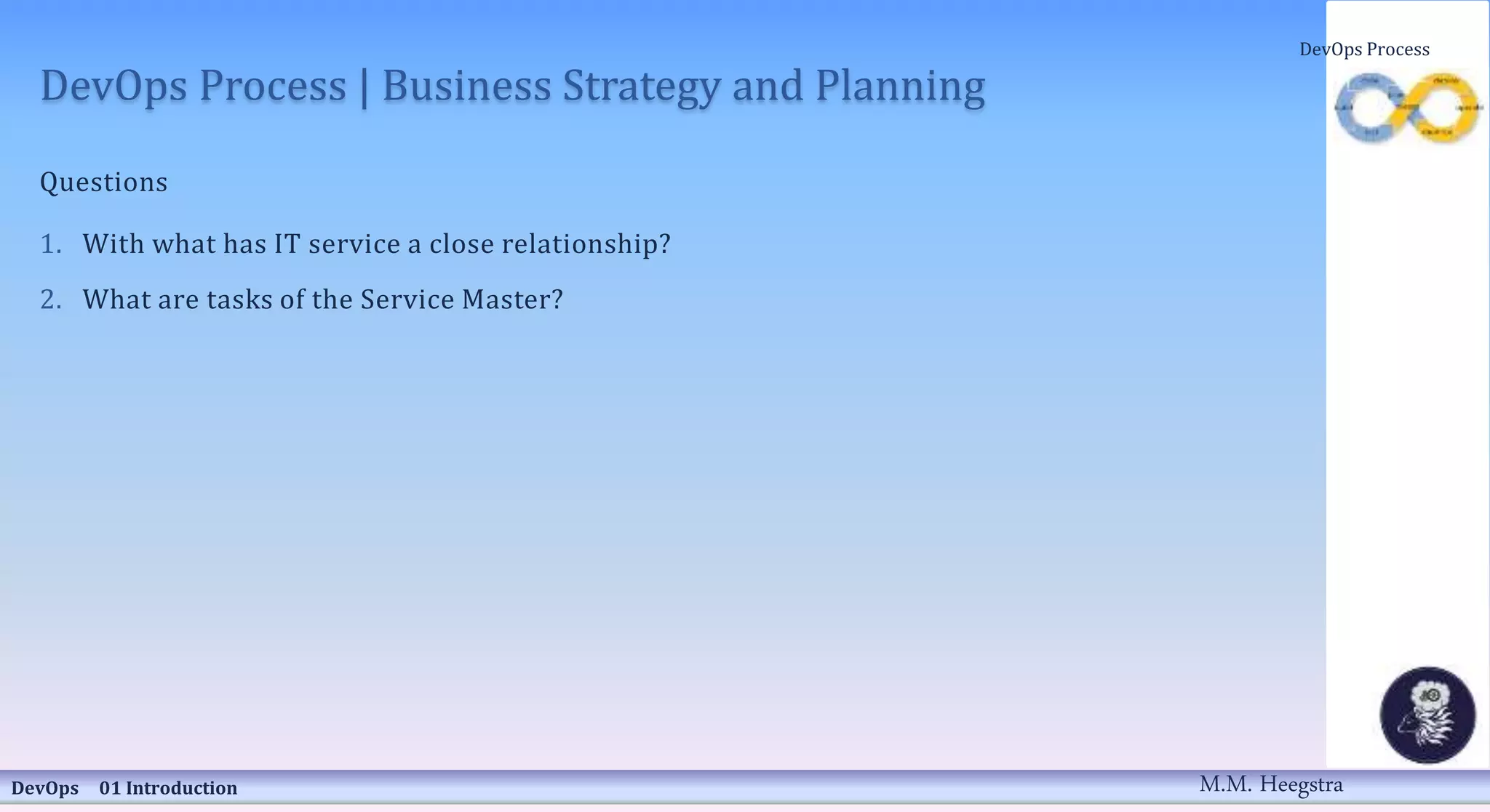 DevOps Process | Business Strategy and Planning
Questions
1. With what has IT service a close relationship?
2. What are tasks of the Service Master?
DevOps 01 Introduction
DevOps Process
M.M. Heegstra
 