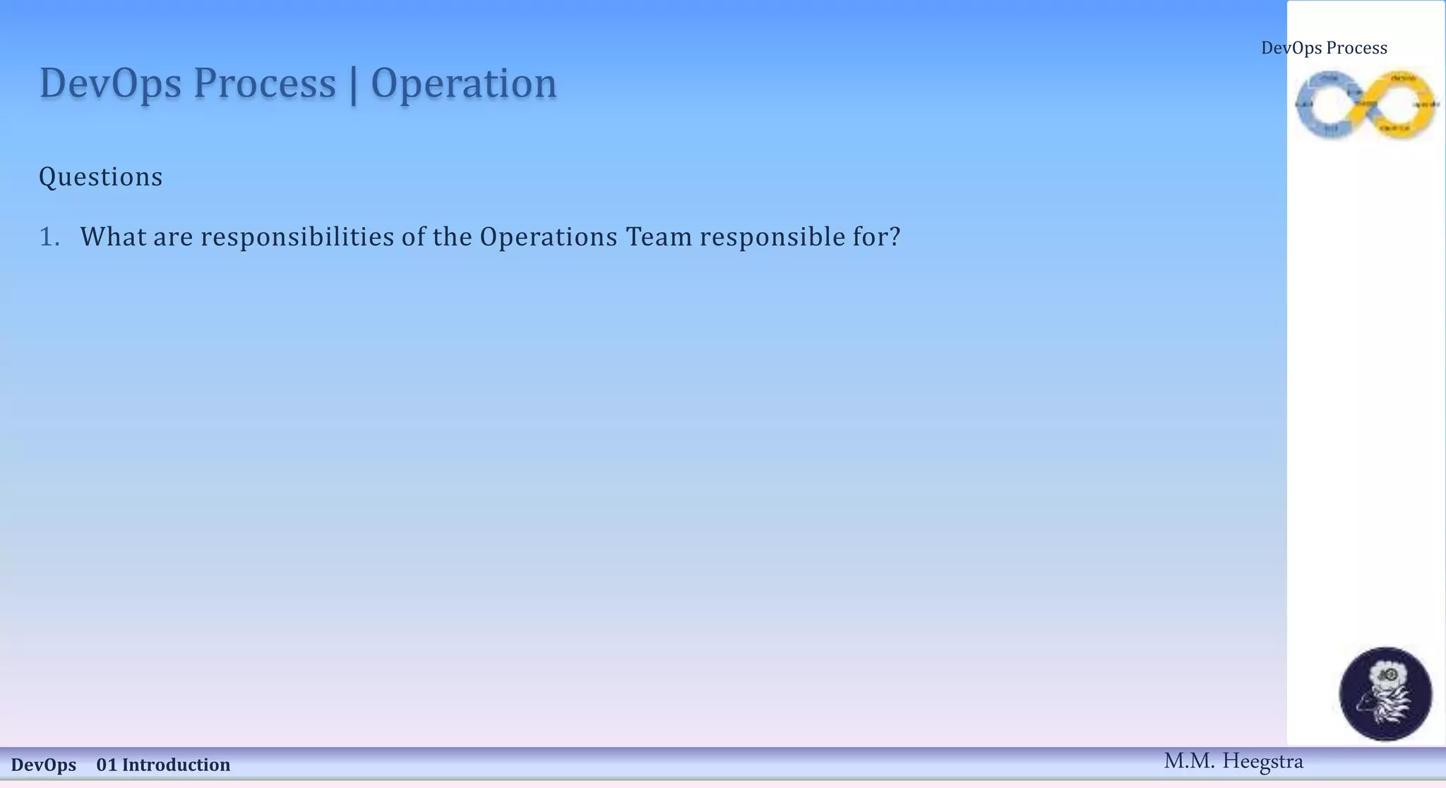 DevOps Process | Operation
Questions
1. What are responsibilities of the Operations Team responsible for?
DevOps 01 Introduction
DevOps Process
M.M. Heegstra
 