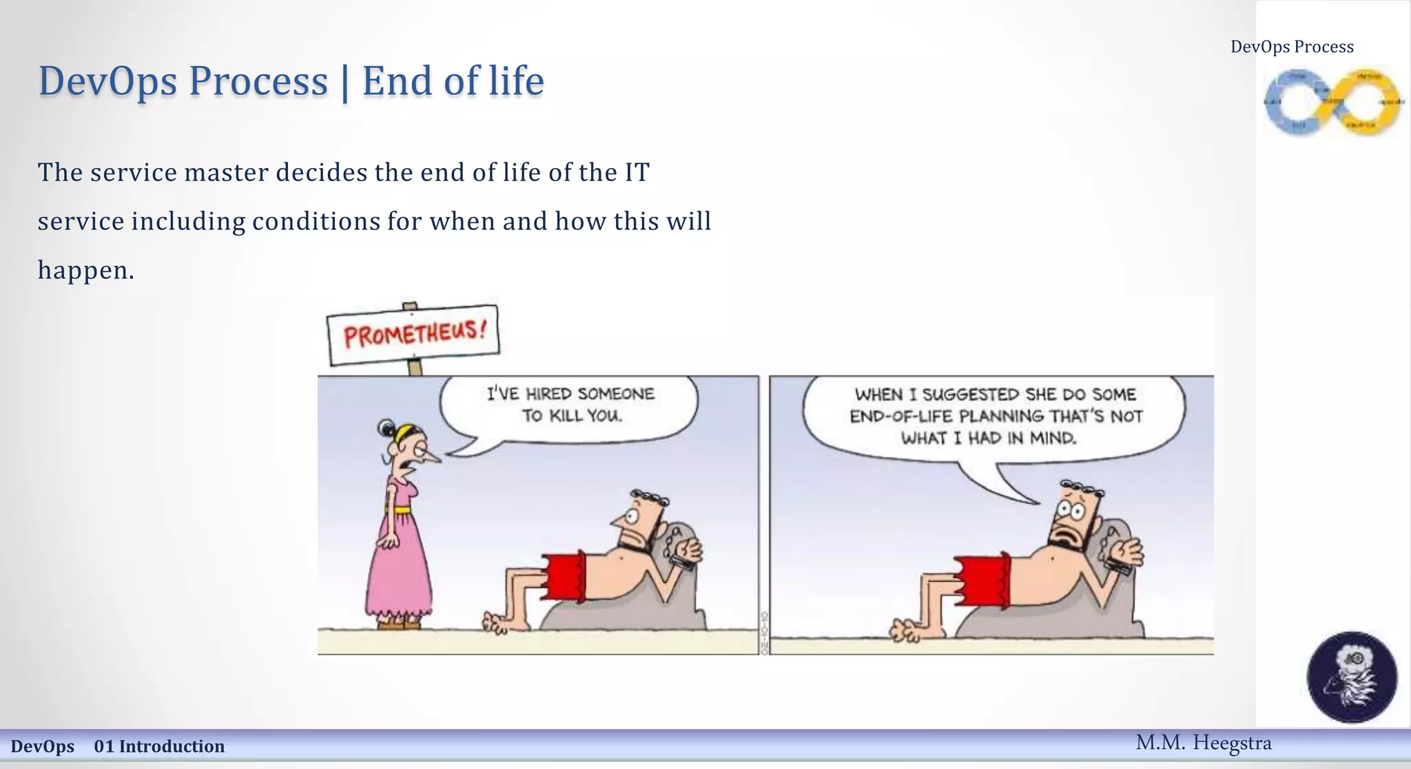 DevOps Process | End of life
The service master decides the end of life of the IT
service including conditions for when and how this will
happen.
DevOps 01 Introduction
DevOps Process
M.M. Heegstra
 