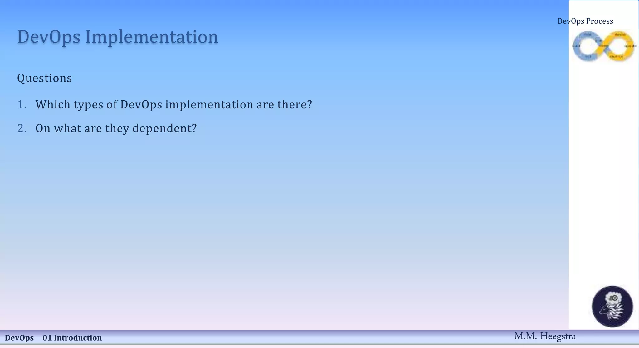 DevOps Implementation
Questions
1. Which types of DevOps implementation are there?
2. On what are they dependent?
DevOps 01 Introduction
DevOps Process
M.M. Heegstra
 