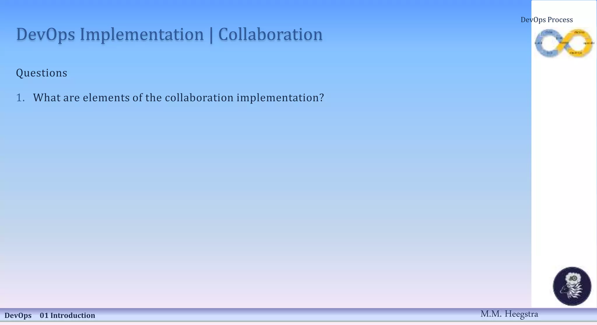 DevOps Implementation | Collaboration
Questions
1. What are elements of the collaboration implementation?
DevOps 01 Introduction
DevOps Process
M.M. Heegstra
 