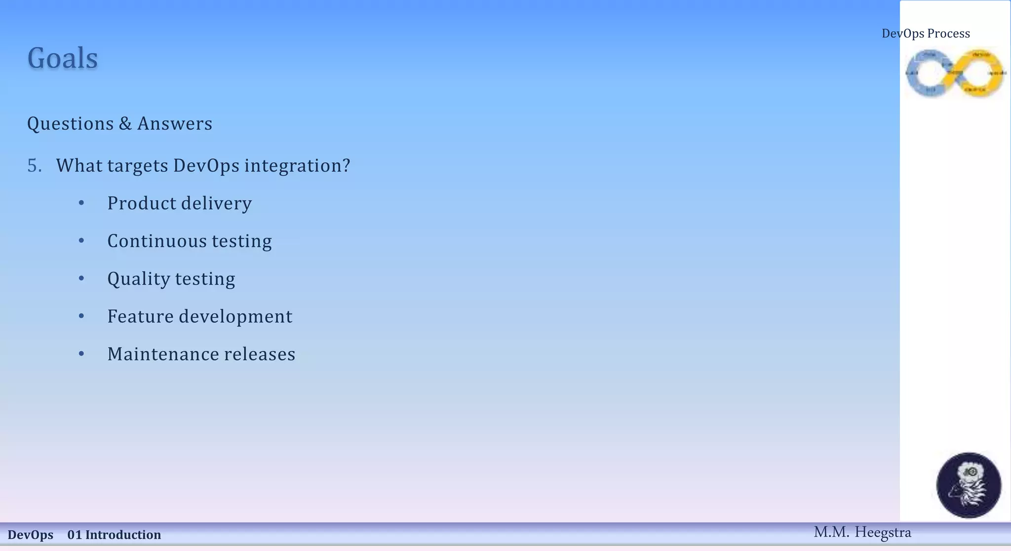 Goals
Questions & Answers
5. What targets DevOps integration?
• Product delivery
• Continuous testing
• Quality testing
• Feature development
• Maintenance releases
DevOps 01 Introduction
DevOps Process
M.M. Heegstra
 
