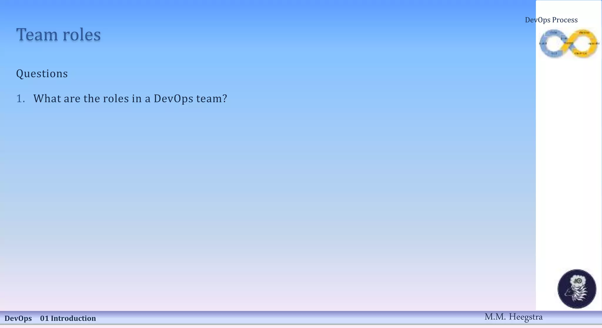 Team roles
Questions
1. What are the roles in a DevOps team?
DevOps 01 Introduction
DevOps Process
M.M. Heegstra
 