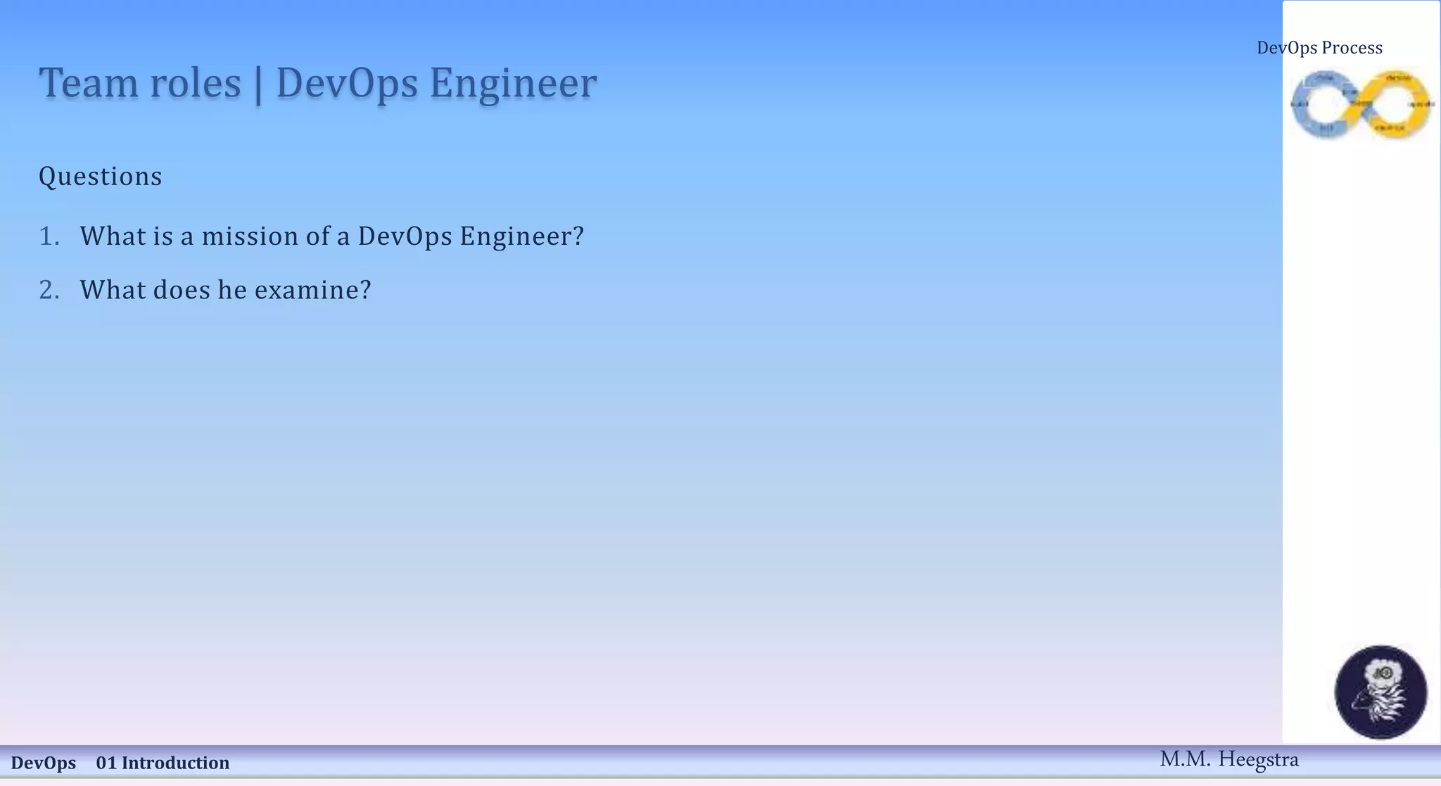 Team roles | DevOps Engineer
Questions
1. What is a mission of a DevOps Engineer?
2. What does he examine?
DevOps 01 Introduction
DevOps Process
M.M. Heegstra
 