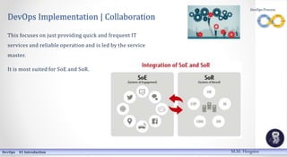 DevOps Implementation | Collaboration
This focuses on just providing quick and frequent IT
services and reliable operation and is led by the service
master.
It is most suited for SoE and SoR.
DevOps 01 Introduction
DevOps Process
M.M. Heegstra
 