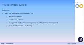 The enterprise system
Questions
8. What are the enhancements of DevOps?
• Agile development
• Continuous delivery
• The growth of IT service management and Application management
• To maintain business continuity
DevOps 01 Introduction
DevOps Process
M.M. Heegstra
 