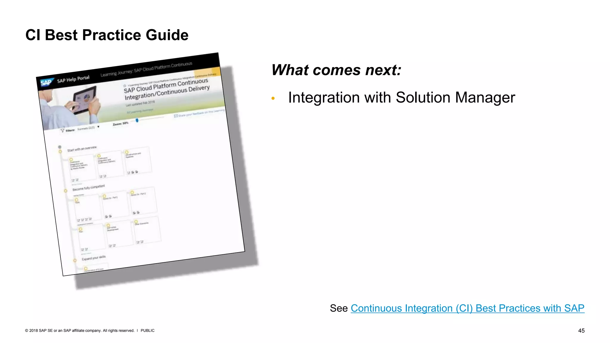 45PUBLIC© 2018 SAP SE or an SAP affiliate company. All rights reserved. ǀ
CI Best Practice Guide
See Continuous Integration (CI) Best Practices with SAP
What comes next:
• Integration with Solution Manager
 