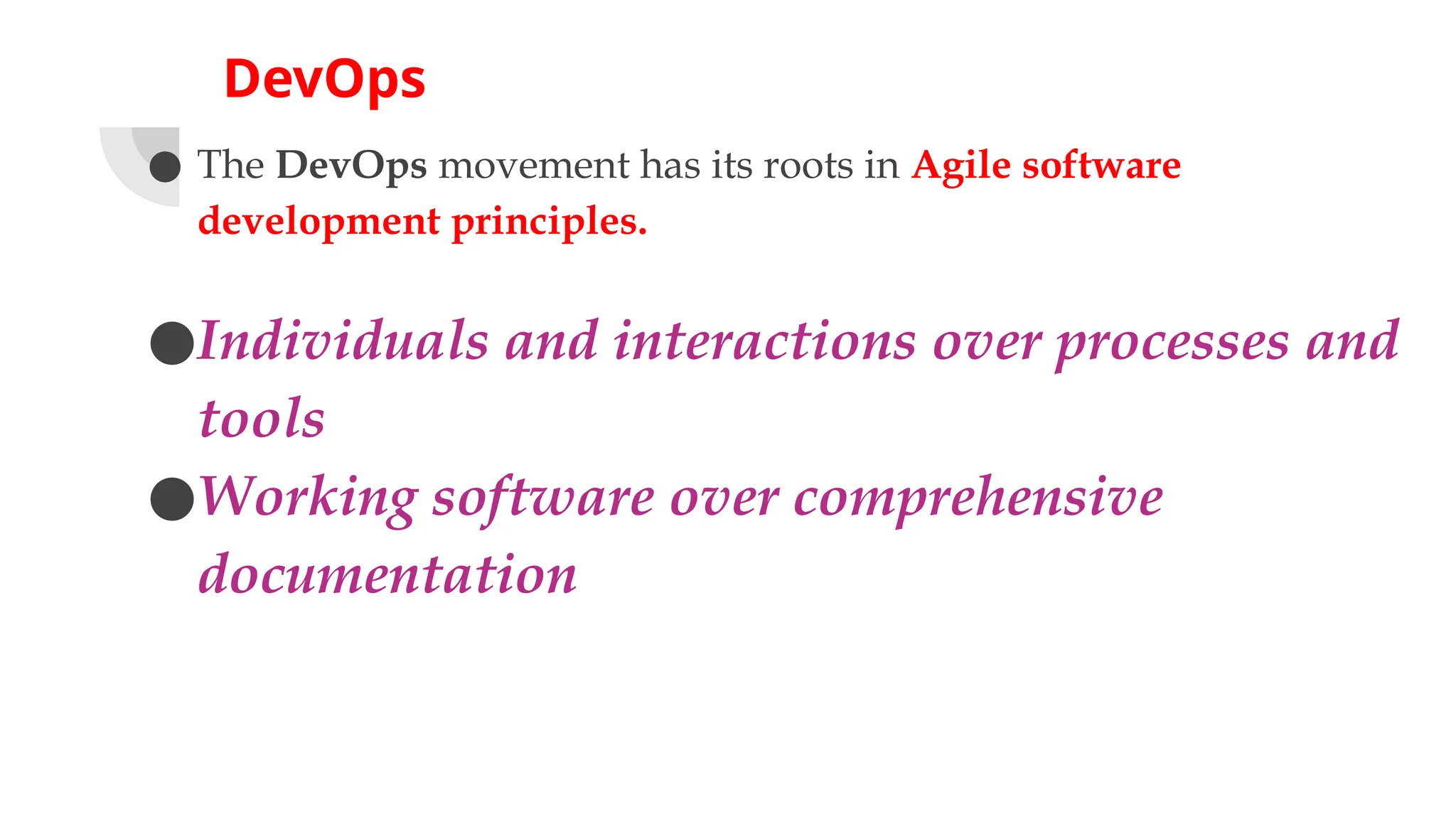 DevOps
● The DevOps movement has its roots in Agile software
development principles.
●Individuals and interactions over processes and
tools
●Working software over comprehensive
documentation
 