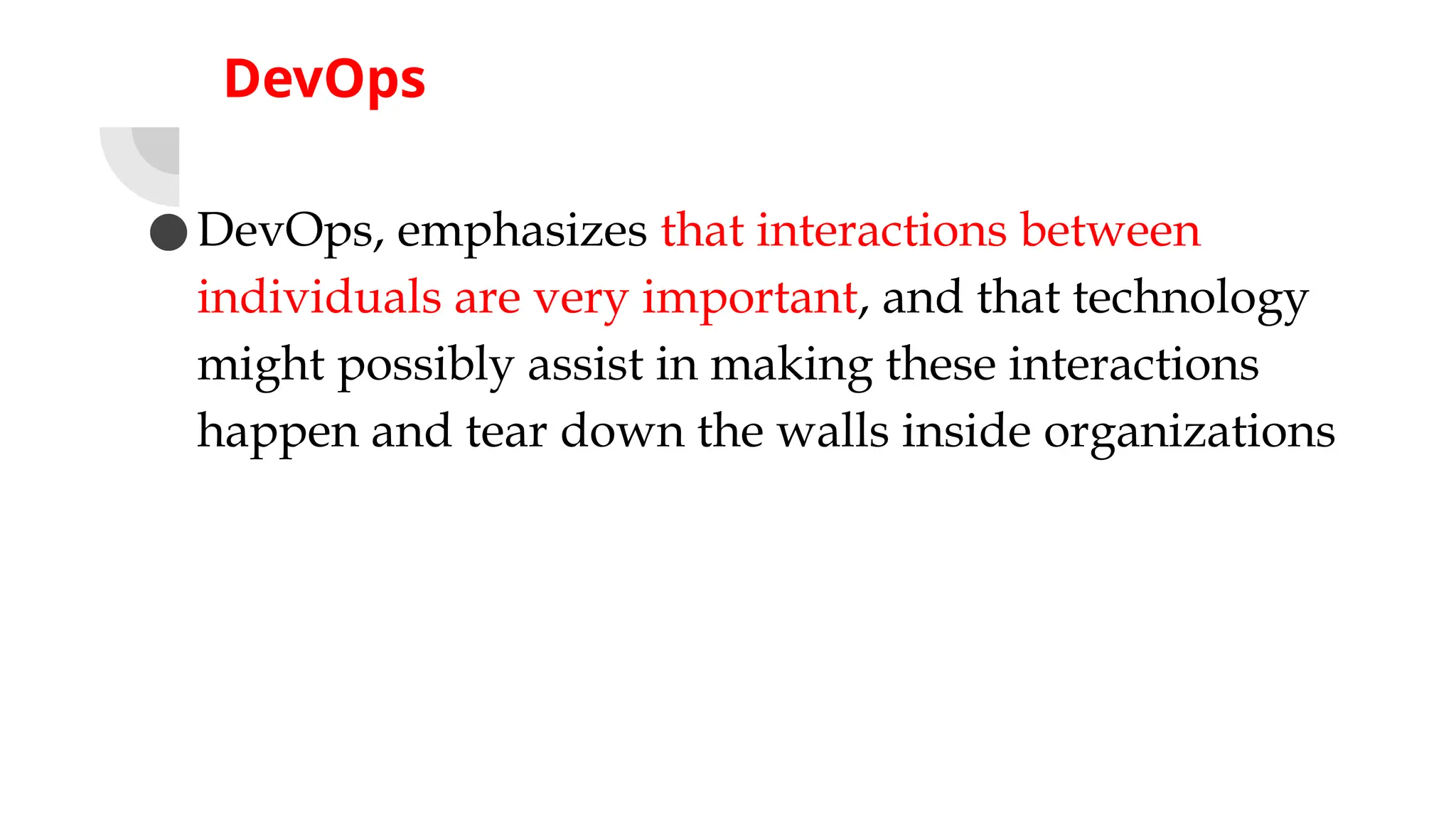 DevOps
●DevOps, emphasizes that interactions between
individuals are very important, and that technology
might possibly assist in making these interactions
happen and tear down the walls inside organizations
 