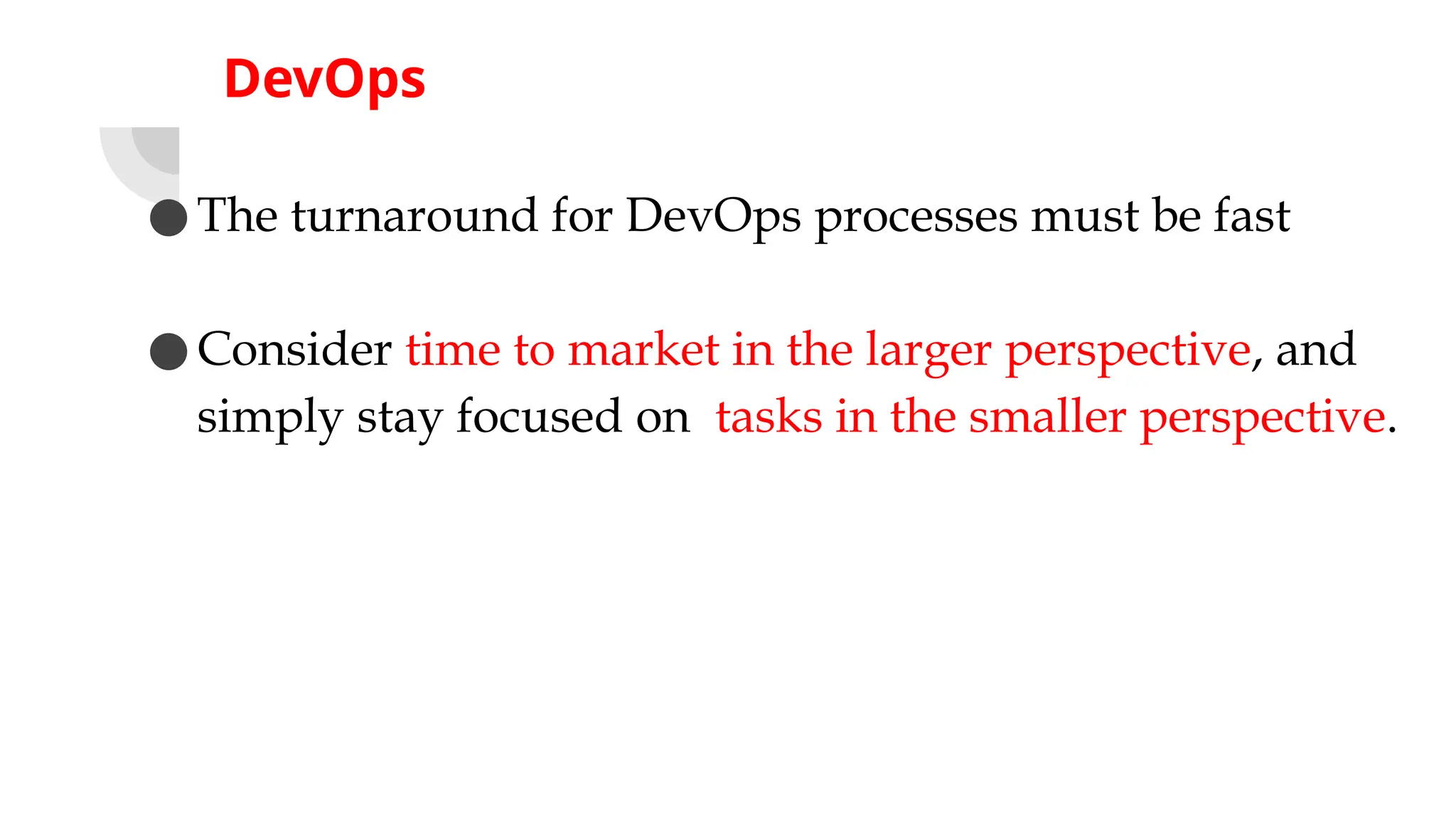 DevOps
●The turnaround for DevOps processes must be fast
●Consider time to market in the larger perspective, and
simply stay focused on tasks in the smaller perspective.
 